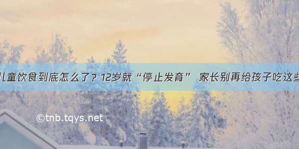 儿童饮食到底怎么了？12岁就“停止发育” 家长别再给孩子吃这些