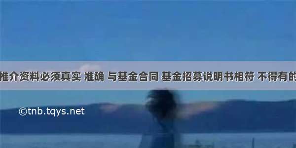 基金宣传推介资料必须真实 准确 与基金合同 基金招募说明书相符 不得有的内容包括