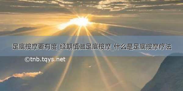 足底按摩要有度_经期慎做足底按摩_什么是足底按摩疗法