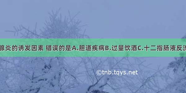 下列急性胰腺炎的诱发因素 错误的是A.胆道疾病B.过量饮酒C.十二指肠液反流D.创伤E.低