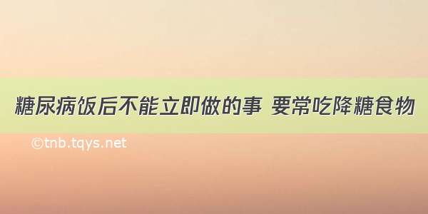 糖尿病饭后不能立即做的事 要常吃降糖食物