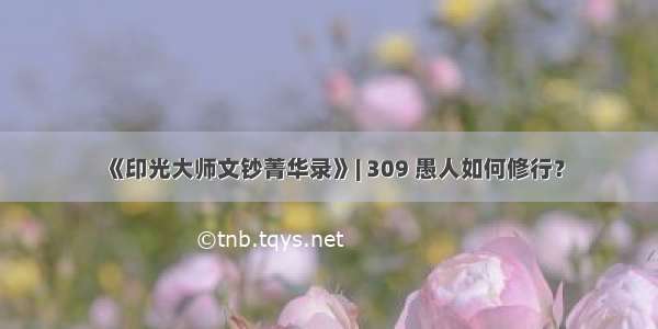 《印光大师文钞菁华录》| 309 愚人如何修行？