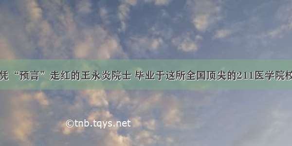 凭“预言”走红的王永炎院士 毕业于这所全国顶尖的211医学院校