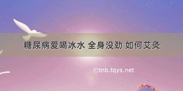 糖尿病爱喝冰水 全身没劲 如何艾灸