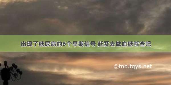 出现了糖尿病的6个早期信号 赶紧去做血糖筛查吧