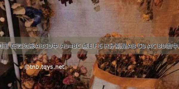 已知:如图 在四边形ABCD中 AD=BC 点E F G H分别是AB CD AC BD的中点.求证