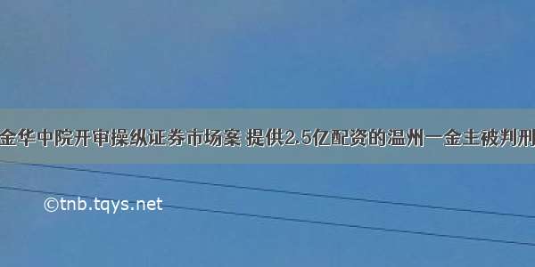 金华中院开审操纵证券市场案 提供2.5亿配资的温州一金主被判刑