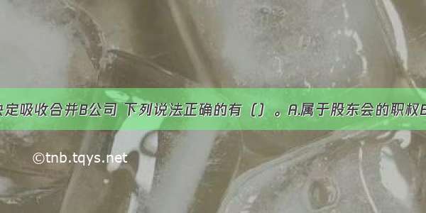 对于A公司决定吸收合并B公司 下列说法正确的有（）。A.属于股东会的职权B.属于董事会