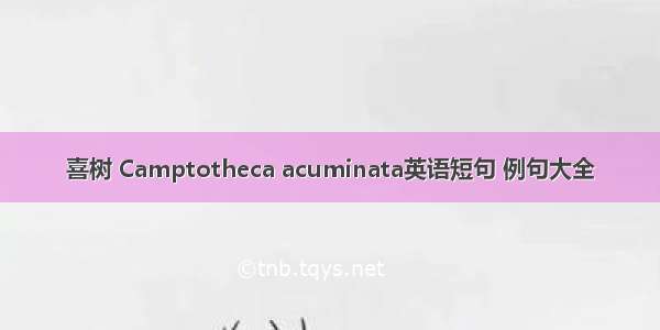 喜树 Camptotheca acuminata英语短句 例句大全