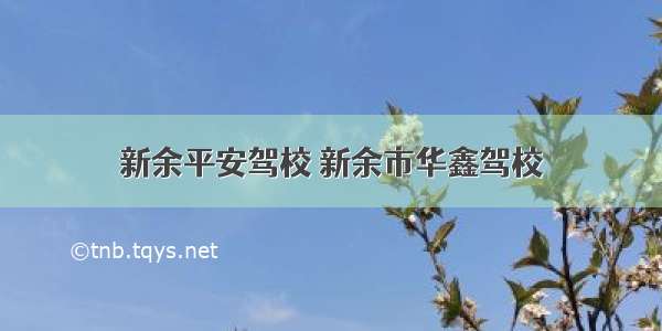 新余平安驾校 新余市华鑫驾校