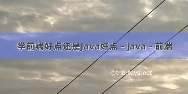 学前端好点还是Java好点 – java – 前端