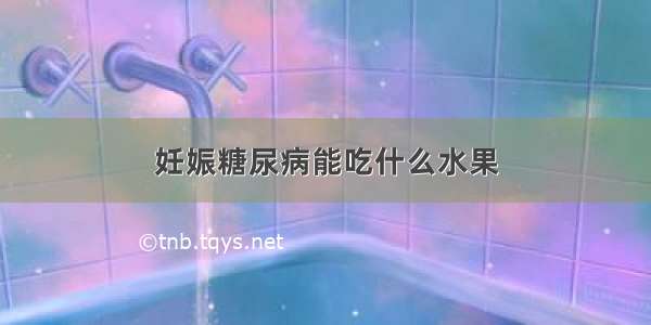 妊娠糖尿病能吃什么水果