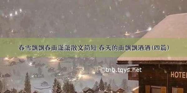 春雪飘飘春雨潇潇散文简短 春天的雨飘飘洒洒(四篇)