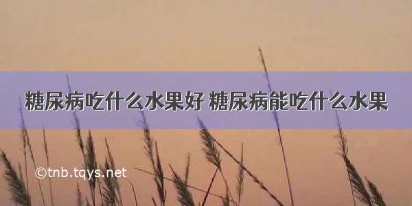 糖尿病吃什么水果好 糖尿病能吃什么水果