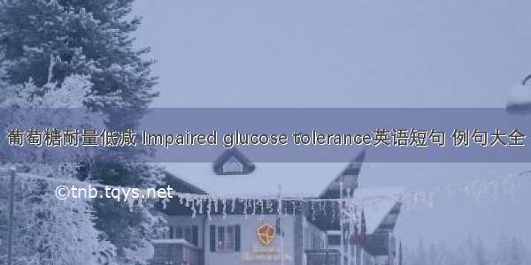 葡萄糖耐量低减 Impaired glucose tolerance英语短句 例句大全