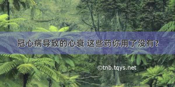 冠心病导致的心衰 这些药你用了没有？