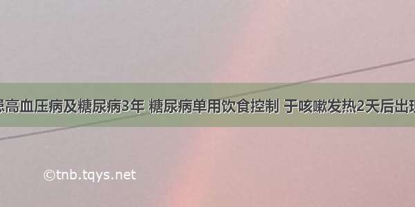 男 60岁 患高血压病及糖尿病3年 糖尿病单用饮食控制 于咳嗽发热2天后出现昏迷。检