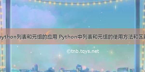 python列表和元组的应用 Python中列表和元组的使用方法和区别