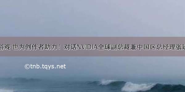 ​不止于游戏 也为创作者助力！对话NVIDIA全球副总裁兼中国区总经理张建中先生