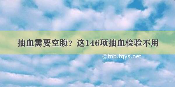 抽血需要空腹？这146项抽血检验不用