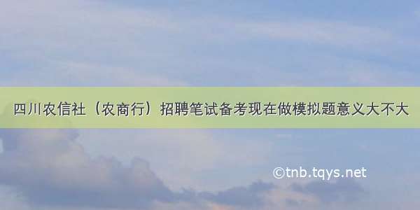 四川农信社（农商行）招聘笔试备考现在做模拟题意义大不大