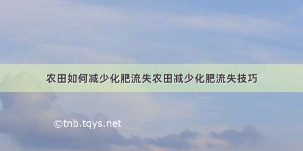 农田如何减少化肥流失农田减少化肥流失技巧