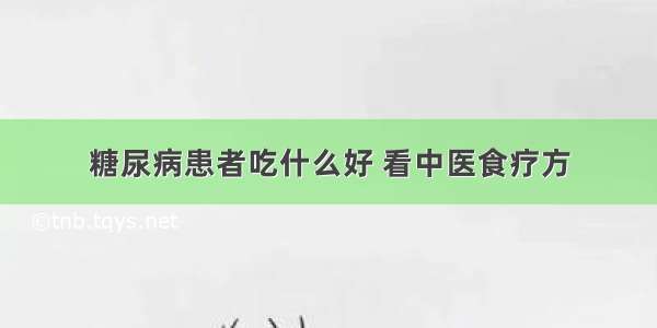 糖尿病患者吃什么好 看中医食疗方