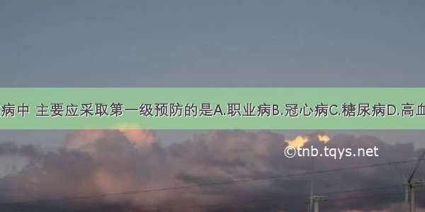 下列各类疾病中 主要应采取第一级预防的是A.职业病B.冠心病C.糖尿病D.高血压E.病因不