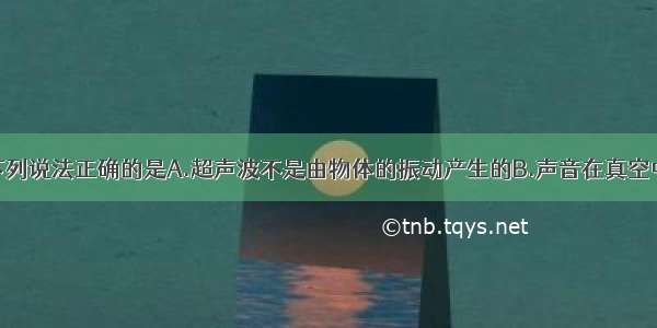 关于声现象下列说法正确的是A.超声波不是由物体的振动产生的B.声音在真空中的传播速度