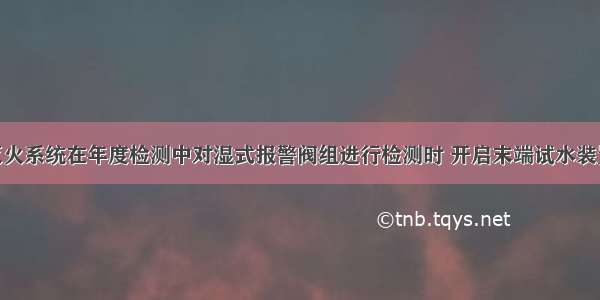 自动喷水灭火系统在年度检测中对湿式报警阀组进行检测时 开启末端试水装置（）内 消