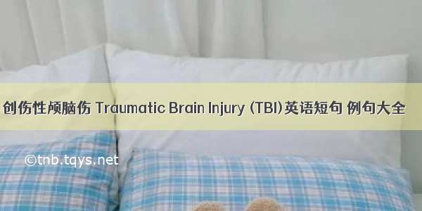 创伤性颅脑伤 Traumatic Brain Injury (TBI)英语短句 例句大全