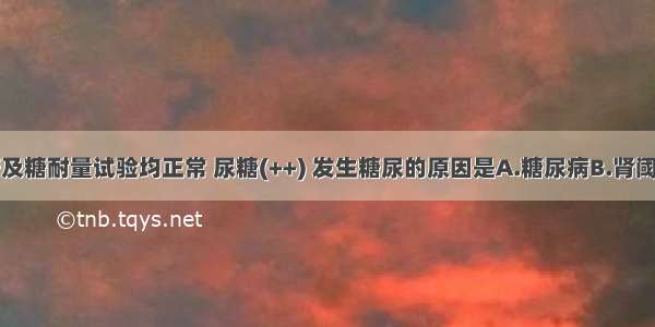 某患者血糖及糖耐量试验均正常 尿糖(++) 发生糖尿的原因是A.糖尿病B.肾阈值降低C.类