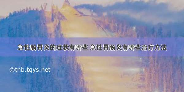 急性肠胃炎的症状有哪些 急性胃肠炎有哪些治疗方法