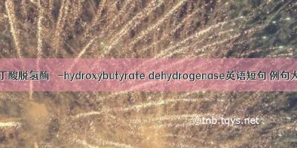 α-羟丁酸脱氢酶 α-hydroxybutyrate dehydrogenase英语短句 例句大全