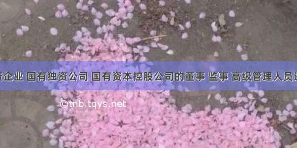 国有独资企业 国有独资公司 国有资本控股公司的董事 监事 高级管理人员违反规定 