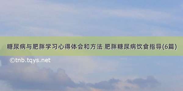 糖尿病与肥胖学习心得体会和方法 肥胖糖尿病饮食指导(6篇)