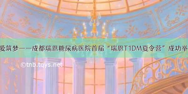 以爱筑梦——成都瑞恩糖尿病医院首届“瑞恩T1DM夏令营”成功举办