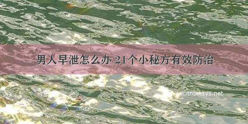 男人早泄怎么办 21个小秘方有效防治