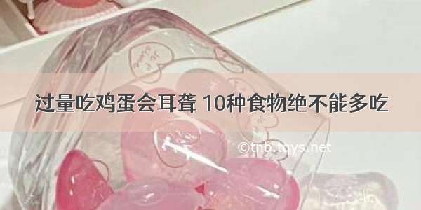 过量吃鸡蛋会耳聋 10种食物绝不能多吃