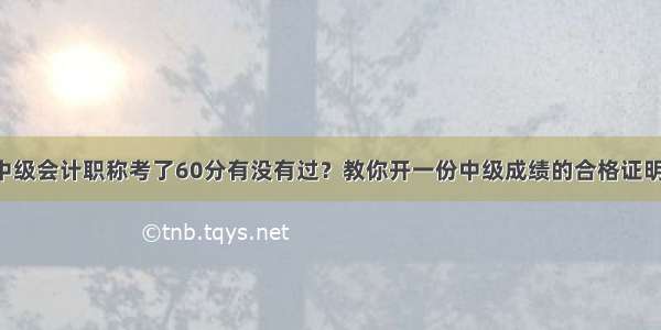 中级会计职称考了60分有没有过？教你开一份中级成绩的合格证明！