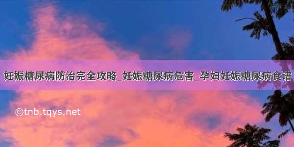 妊娠糖尿病防治完全攻略_妊娠糖尿病危害_孕妇妊娠糖尿病食谱