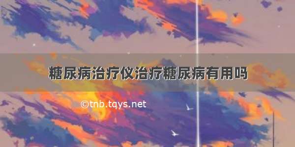 糖尿病治疗仪治疗糖尿病有用吗