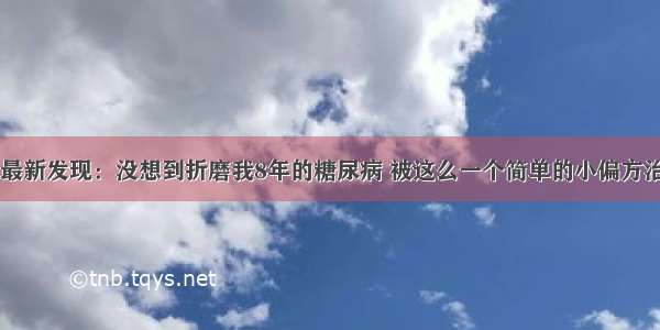 医院最新发现：没想到折磨我8年的糖尿病 被这么一个简单的小偏方治好了