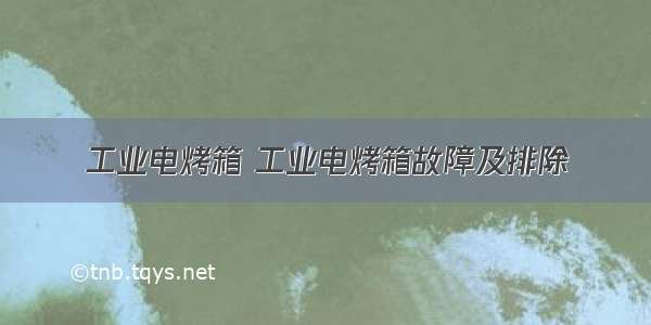 工业电烤箱 工业电烤箱故障及排除