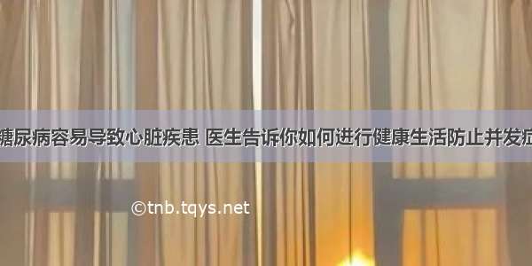 糖尿病容易导致心脏疾患 医生告诉你如何进行健康生活防止并发症