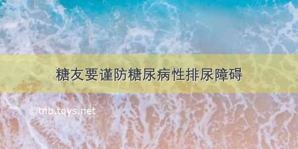 糖友要谨防糖尿病性排尿障碍