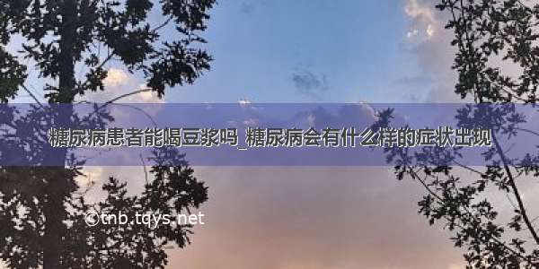 糖尿病患者能喝豆浆吗_糖尿病会有什么样的症状出现