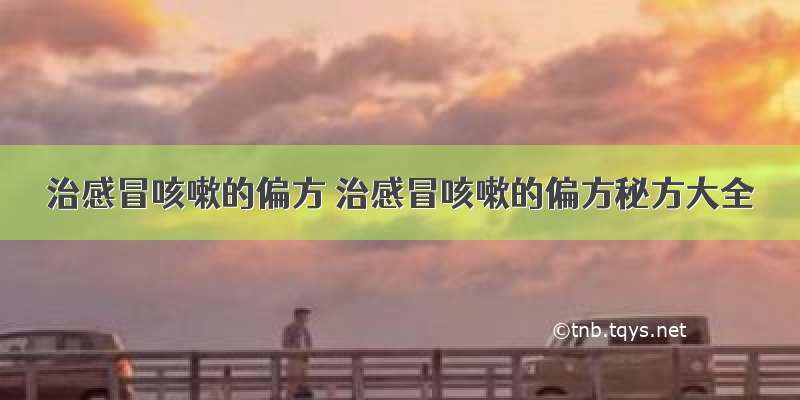 治感冒咳嗽的偏方 治感冒咳嗽的偏方秘方大全