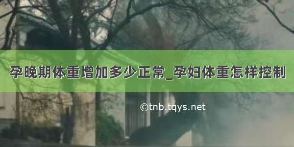 孕晚期体重增加多少正常_孕妇体重怎样控制