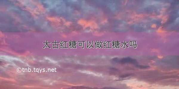 太古红糖可以做红糖水吗